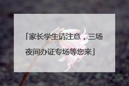 家长学生请注意，三场夜间办证专场等您来