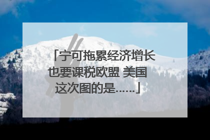 宁可拖累经济增长也要课税欧盟 美国这次图的是……