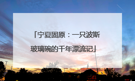 宁夏固原：一只波斯玻璃碗的千年漂流记