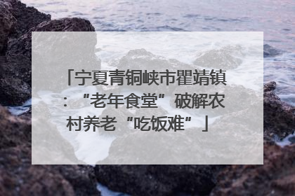 宁夏青铜峡市瞿靖镇：“老年食堂”破解农村养老“吃饭难”