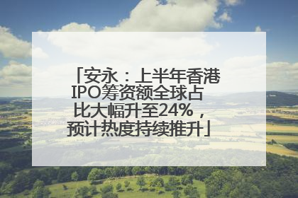 安永：上半年香港IPO筹资额全球占比大幅升至24%，预计热度持续推升