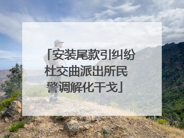 安装尾款引纠纷 杜交曲派出所民警调解化干戈