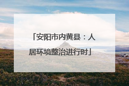 安阳市内黄县：人居环境整治进行时