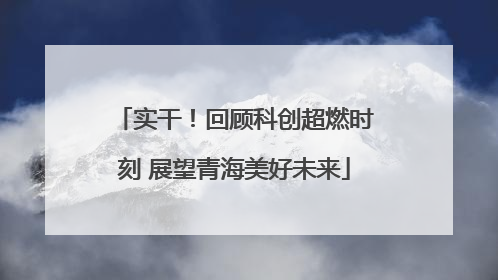 实干！回顾科创超燃时刻 展望青海美好未来