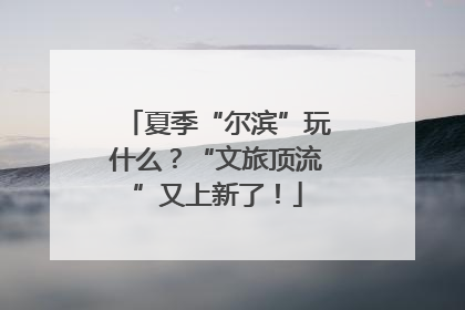 夏季“尔滨”玩什么？“文旅顶流”又上新了！