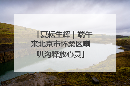 夏耘生辉｜端午来北京市怀柔区喇叭沟释放心灵