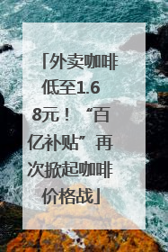 外卖咖啡低至1.68元！“百亿补贴”再次掀起咖啡价格战