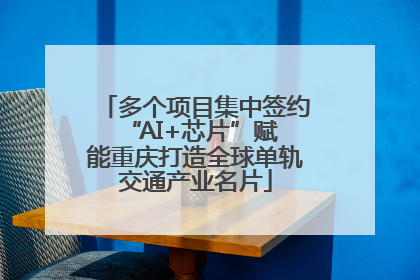 多个项目集中签约 “AI+芯片”赋能重庆打造全球单轨交通产业名片