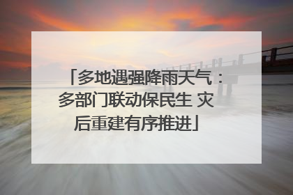 多地遇强降雨天气：多部门联动保民生 灾后重建有序推进