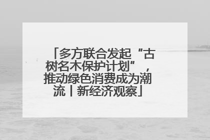 多方联合发起“古树名木保护计划”，推动绿色消费成为潮流丨新经济观察