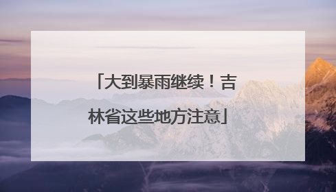 大到暴雨继续！吉林省这些地方注意