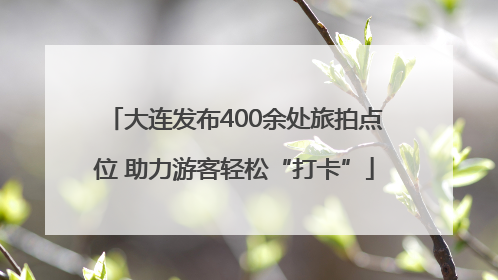 大连发布400余处旅拍点位 助力游客轻松“打卡”
