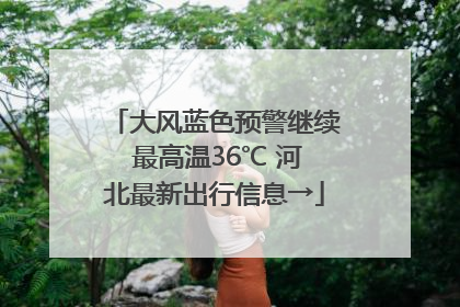 大风蓝色预警继续 最高温36℃ 河北最新出行信息→