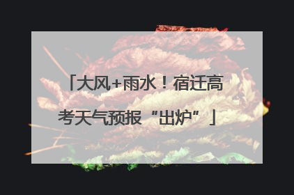 大风+雨水！宿迁高考天气预报“出炉”
