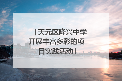 天元区隆兴中学开展丰富多彩的项目实践活动