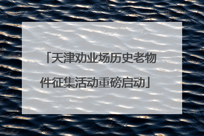天津劝业场历史老物件征集活动重磅启动