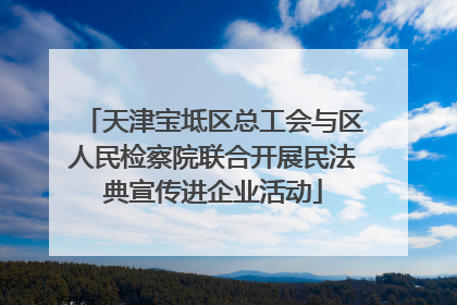 天津宝坻区总工会与区人民检察院联合开展民法典宣传进企业活动