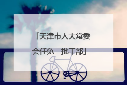 天津市人大常委会任免一批干部