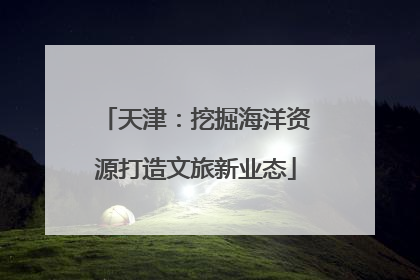天津：挖掘海洋资源打造文旅新业态
