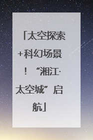 太空探索+科幻场景！“湘江·太空城”启航