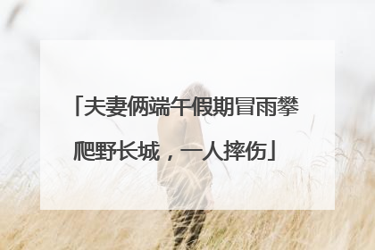 夫妻俩端午假期冒雨攀爬野长城，一人摔伤