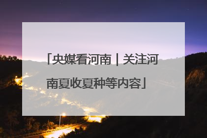央媒看河南｜关注河南夏收夏种等内容