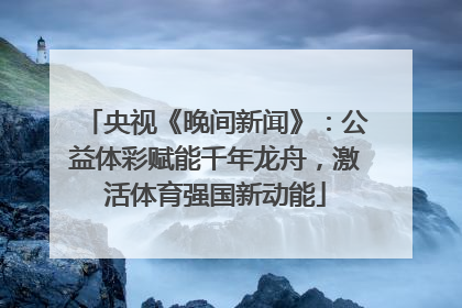 央视《晚间新闻》：公益体彩赋能千年龙舟，激活体育强国新动能