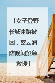 女子登野长城迷路被困，密云消防晚间紧急救援