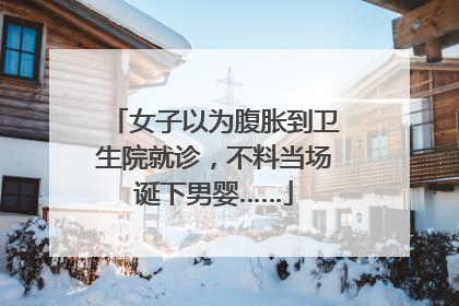 女子以为腹胀到卫生院就诊，不料当场诞下男婴……