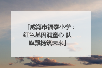 威海市福泰小学：红色基因润童心 队旗飘扬筑未来