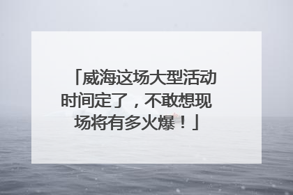 威海这场大型活动时间定了，不敢想现场将有多火爆！