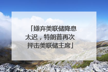 嫌弃美联储降息太迟，特朗普再次抨击美联储主席