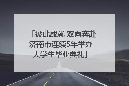 彼此成就 双向奔赴 济南市连续5年举办大学生毕业典礼