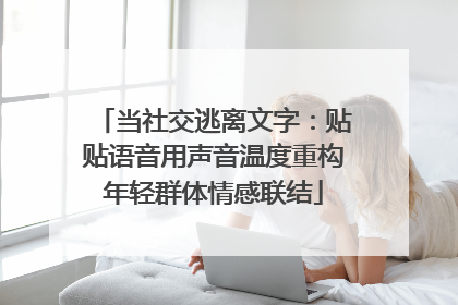 当社交逃离文字：贴贴语音用声音温度重构年轻群体情感联结