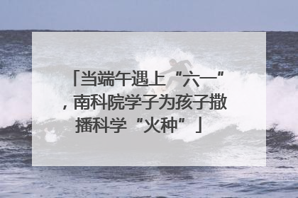 当端午遇上“六一”，南科院学子为孩子撒播科学“火种”