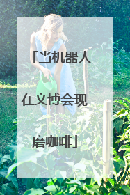 当机器人在文博会现磨咖啡