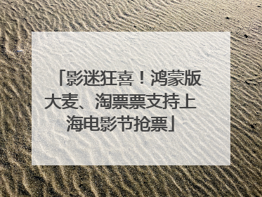 影迷狂喜！鸿蒙版大麦、淘票票支持上海电影节抢票