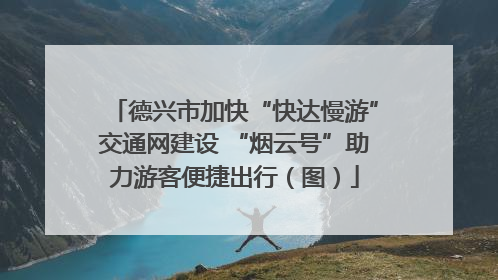 德兴市加快“快达慢游”交通网建设 “烟云号”助力游客便捷出行（图）