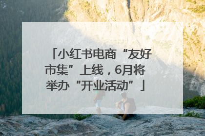 小红书电商“友好市集”上线，6月将举办“开业活动”