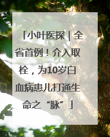 小叶医探｜全省首例！介入取栓，为10岁白血病患儿打通生命之“脉”