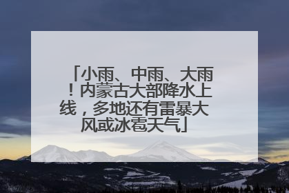 小雨、中雨、大雨！内蒙古大部降水上线，多地还有雷暴大风或冰雹天气