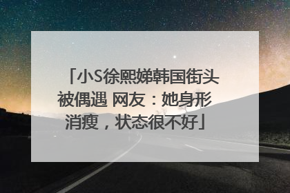 小S徐熙娣韩国街头被偶遇 网友：她身形消瘦，状态很不好