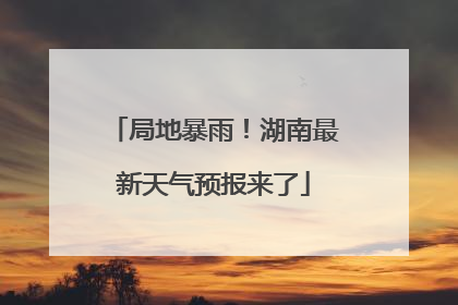 局地暴雨！湖南最新天气预报来了