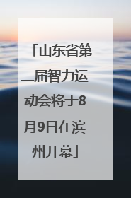 山东省第二届智力运动会将于8月9日在滨州开幕