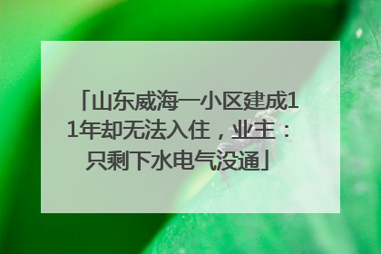 山东威海一小区建成11年却无法入住，业主：只剩下水电气没通
