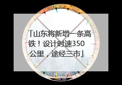 山东将新增一条高铁！设计时速350公里，途经三市