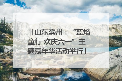 山东滨州：“蓝焰童行 欢庆六一”主题嘉年华活动举行