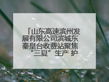 山东高速滨州发展有限公司滨城东秦皇台收费站聚焦“三夏”生产 护航农机畅行“丰收路”