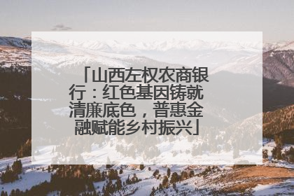 山西左权农商银行：红色基因铸就清廉底色，普惠金融赋能乡村振兴