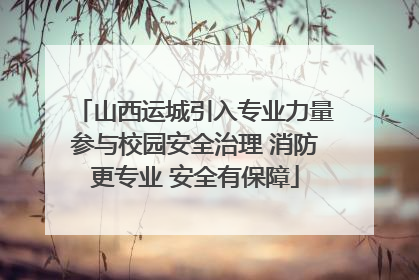 山西运城引入专业力量参与校园安全治理 消防更专业 安全有保障